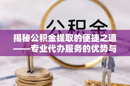峨山揭秘公积金提取的便捷之道——专业代办服务的优势与选择