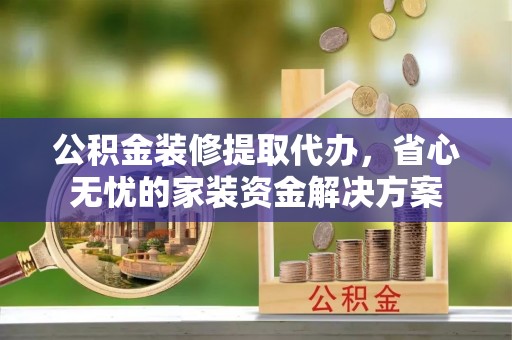 峨山公积金装修提取代办，省心无忧的家装资金解决方案
