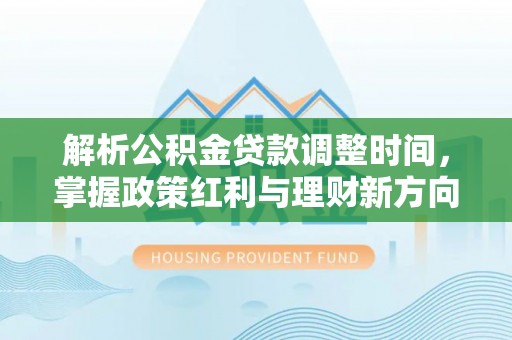 峨山解析公积金贷款调整时间，掌握政策红利与理财新方向