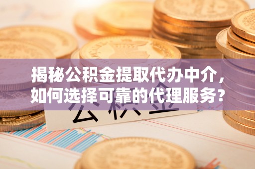 峨山揭秘公积金提取代办中介，如何选择可靠的代理服务？