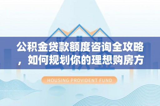 峨山公积金贷款额度咨询全攻略，如何规划你的理想购房方案