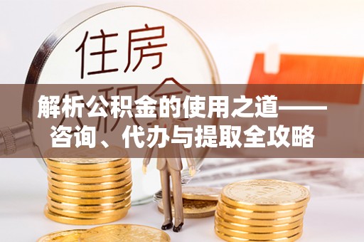 峨山解析公积金的使用之道——咨询、代办与提取全攻略