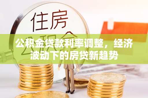 峨山公积金贷款利率调整，经济波动下的房贷新趋势