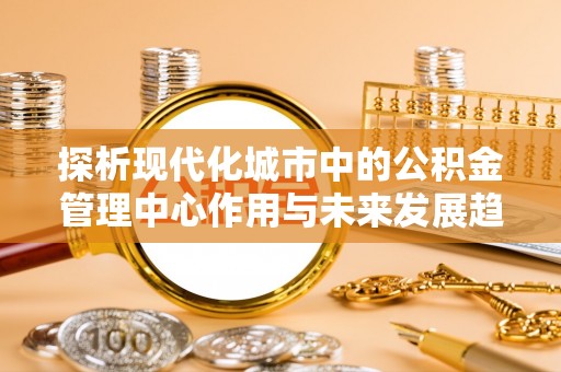 峨山探析现代化城市中的公积金管理中心作用与未来发展趋势