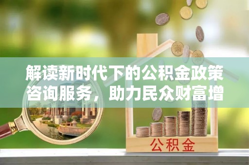 峨山解读新时代下的公积金政策咨询服务，助力民众财富增值与安居梦想