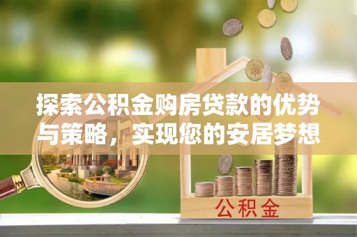 峨山探索公积金购房贷款的优势与策略，实现您的安居梦想