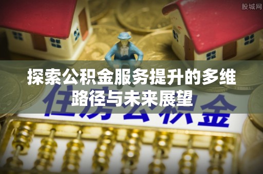 峨山探索公积金服务提升的多维路径与未来展望