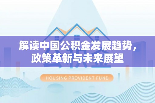 峨山解读中国公积金发展趋势，政策革新与未来展望