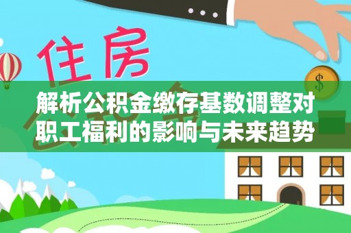 峨山解析公积金缴存基数调整对职工福利的影响与未来趋势