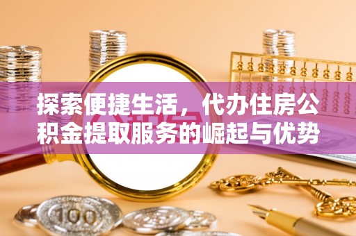 峨山探索便捷生活，代办住房公积金提取服务的崛起与优势