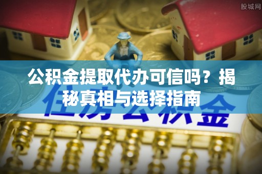 峨山公积金提取代办可信吗？揭秘真相与选择指南