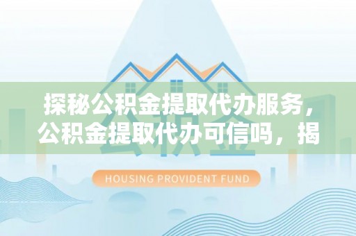 峨山探秘公积金提取代办服务，公积金提取代办可信吗，揭秘真相与选择指南