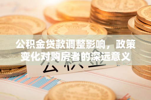 峨山公积金贷款调整影响，政策变化对购房者的深远意义