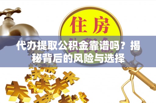 峨山代办提取公积金靠谱吗？揭秘背后的风险与选择