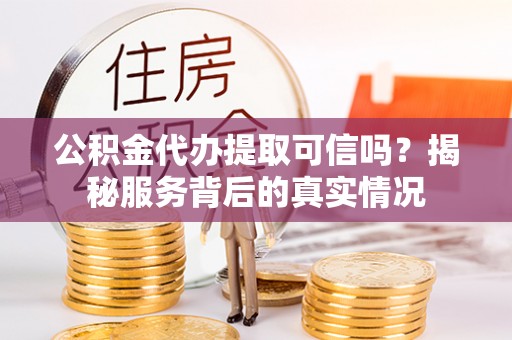 峨山公积金代办提取可信吗？揭秘服务背后的真实情况
