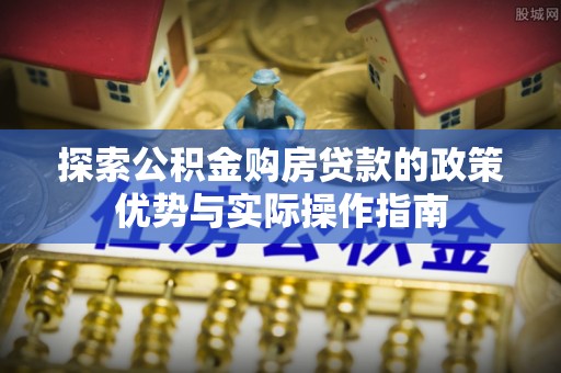 峨山探索公积金购房贷款的政策优势与实际操作指南