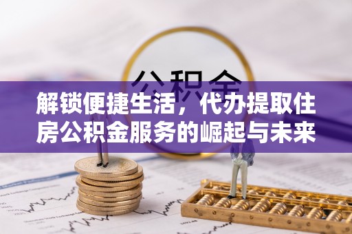 峨山解锁便捷生活，代办提取住房公积金服务的崛起与未来