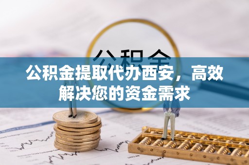 峨山公积金提取代办西安，高效解决您的资金需求