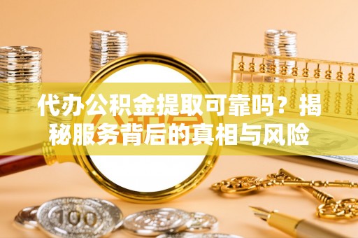 峨山代办公积金提取可靠吗？揭秘服务背后的真相与风险