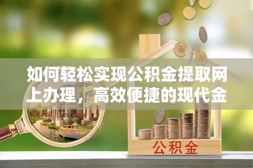 峨山如何轻松实现公积金提取网上办理，高效便捷的现代金融服务