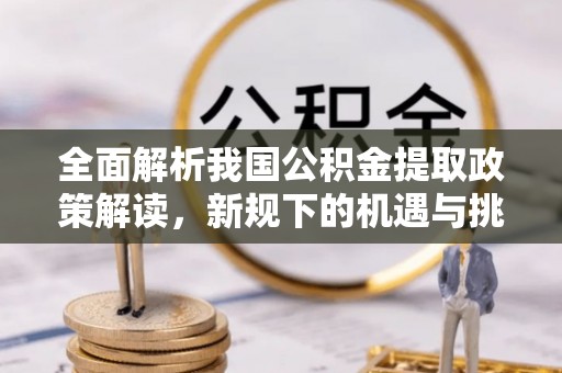 峨山全面解析我国公积金提取政策解读，新规下的机遇与挑战