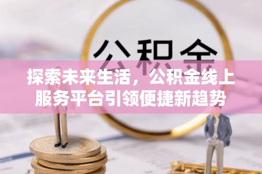 峨山探索未来生活，公积金线上服务平台引领便捷新趋势