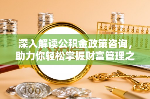 峨山深入解读公积金政策咨询，助力你轻松掌握财富管理之道
