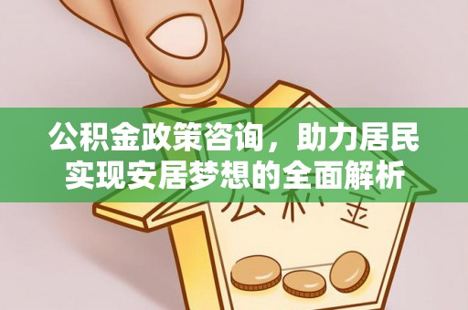 峨山公积金政策咨询，助力居民实现安居梦想的全面解析