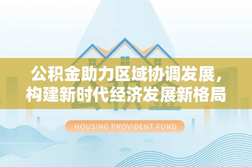 峨山公积金助力区域协调发展，构建新时代经济发展新格局