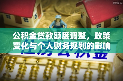 峨山公积金贷款额度调整，政策变化与个人财务规划的影响分析