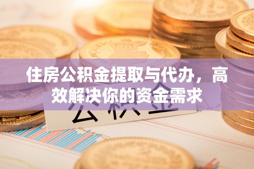 峨山住房公积金提取与代办，高效解决你的资金需求