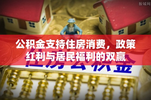 峨山公积金支持住房消费，政策红利与居民福利的双赢