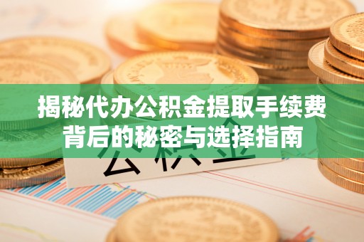 峨山揭秘代办公积金提取手续费背后的秘密与选择指南