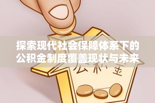 峨山探索现代社会保障体系下的公积金制度覆盖现状与未来发展