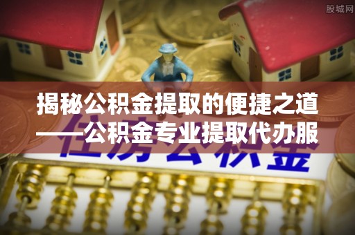 峨山揭秘公积金提取的便捷之道——公积金专业提取代办服务解析