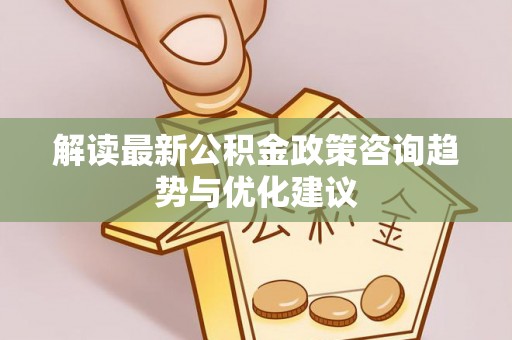峨山解读最新公积金政策咨询趋势与优化建议