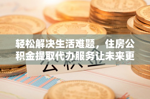 峨山轻松解决生活难题，住房公积金提取代办服务让未来更安心