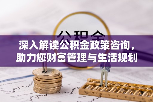峨山深入解读公积金政策咨询，助力您财富管理与生活规划