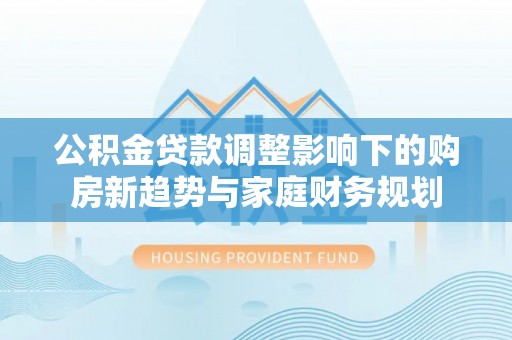 峨山公积金贷款调整影响下的购房新趋势与家庭财务规划