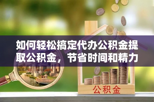 峨山如何轻松搞定代办公积金提取公积金，节省时间和精力的秘密武器
