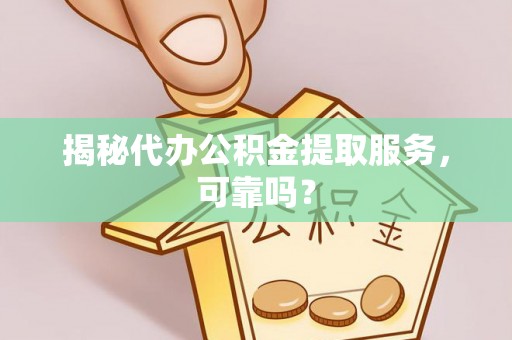 峨山揭秘代办公积金提取服务，可靠吗？