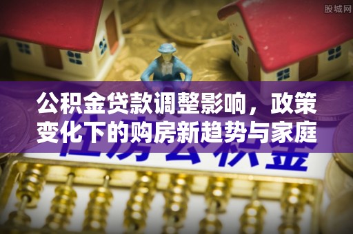 峨山公积金贷款调整影响，政策变化下的购房新趋势与家庭财务规划
