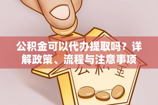 峨山公积金可以代办提取吗？详解政策、流程与注意事项