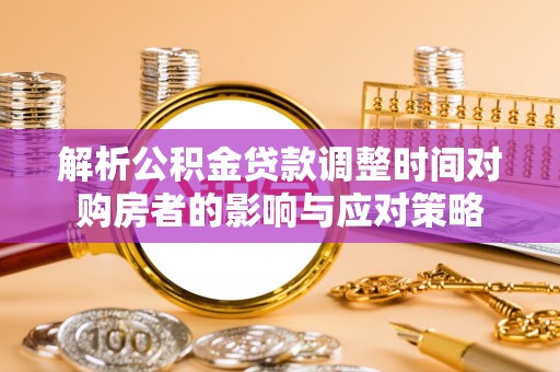 峨山解析公积金贷款调整时间对购房者的影响与应对策略