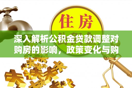 峨山深入解析公积金贷款调整对购房的影响，政策变化与购房者选择