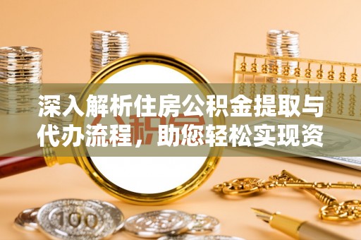 峨山深入解析住房公积金提取与代办流程，助您轻松实现资金利用最大化