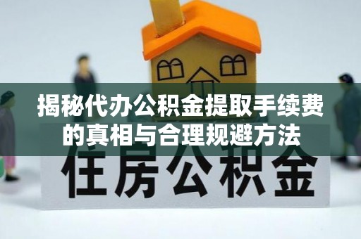 峨山揭秘代办公积金提取手续费的真相与合理规避方法