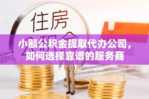 峨山小额公积金提取代办公司，如何选择靠谱的服务商