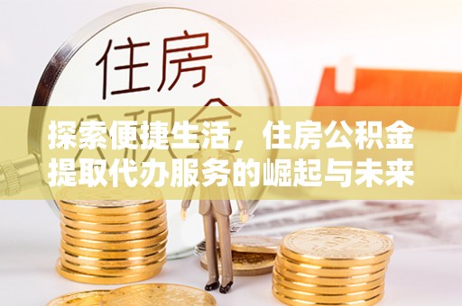 峨山探索便捷生活，住房公积金提取代办服务的崛起与未来趋势
