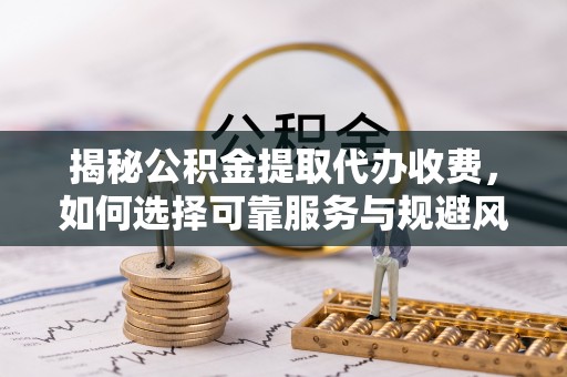 峨山揭秘公积金提取代办收费，如何选择可靠服务与规避风险